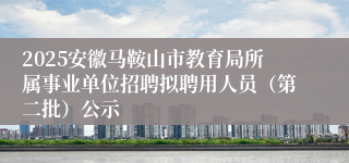 2025安徽马鞍山市教育局所属事业单位招聘拟聘用人员（第二批）公示