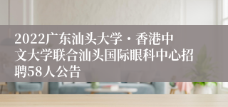 2022广东汕头大学・香港中文大学联合汕头国际眼科中心招聘58人公告
