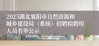 2025湖北襄阳市自然资源和城乡建设局（系统）招聘拟聘用人员名单公示