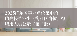 2025广东省事业单位集中招聘高校毕业生（梅江区岗位）拟聘用人员公示（第二批）