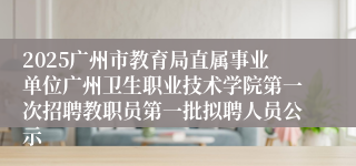 2025广州市教育局直属事业单位广州卫生职业技术学院第一次招聘教职员第一批拟聘人员公示