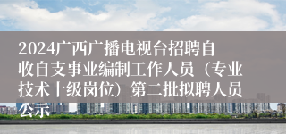 2024广西广播电视台招聘自收自支事业编制工作人员（专业技术十级岗位）第二批拟聘人员公示