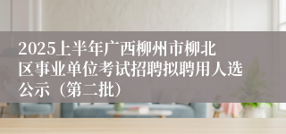 2025上半年广西柳州市柳北区事业单位考试招聘拟聘用人选公示（第二批）