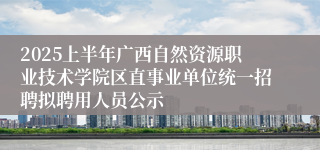 2025上半年广西自然资源职业技术学院区直事业单位统一招聘拟聘用人员公示