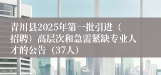 青川县2025年第一批引进（招聘）高层次和急需紧缺专业人才的公告（37人）