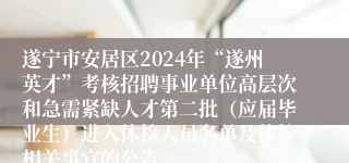 遂宁市安居区2024年“遂州英才”考核招聘事业单位高层次和急需紧缺人才第二批（应届毕业生）进入体检人员名单及体检相关事宜的公告