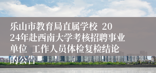 乐山市教育局直属学校  2024年赴西南大学考核招聘事业单位  工作人员体检复检结论的公告