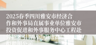 2025春季四川雅安市经济合作和外事局直属事业单位雅安市投资促进和外事服务中心工程赴外招才引智活动引进高层次人才拟聘用公示