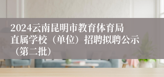 2024云南昆明市教育体育局直属学校（单位）招聘拟聘公示（第二批）