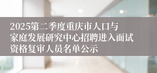 2025第二季度重庆市人口与家庭发展研究中心招聘进入面试资格复审人员名单公示