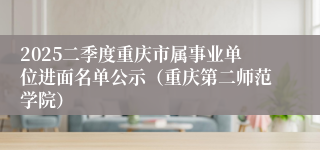 2025二季度重庆市属事业单位进面名单公示（重庆第二师范学院）