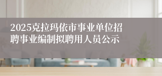 2025克拉玛依市事业单位招聘事业编制拟聘用人员公示