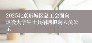2025北京东城区总工会面向退役大学生士兵招聘拟聘人员公示