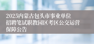 2025内蒙古包头市事业单位招聘笔试职教园区考区公交运营保障公告