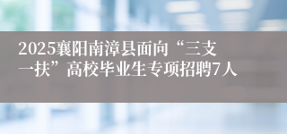 2025襄阳南漳县面向“三支一扶”高校毕业生专项招聘7人