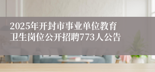 2025年开封市事业单位教育卫生岗位公开招聘773人公告