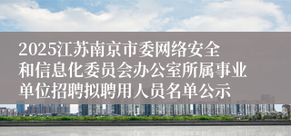 2025江苏南京市委网络安全和信息化委员会办公室所属事业单位招聘拟聘用人员名单公示