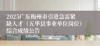 2025广东梅州市引进急需紧缺人才（五华县事业单位岗位）综合成绩公告