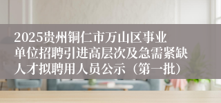 2025贵州铜仁市万山区事业单位招聘引进高层次及急需紧缺人才拟聘用人员公示（第一批）