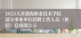 2025天津渤海职业技术学院部分事业单位招聘工作人员（补招）总成绩公示