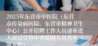 2025年东营市中医院（东营市传染病医院、东营市精神卫生中心）公开招聘工作人员递补进入面试资格审查范围人员名单（第五批）