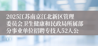 2025江苏南京江北新区管理委员会卫生健康和民政局所属部分事业单位招聘专技人52人公告
