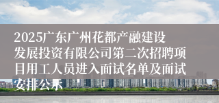 2025广东广州花都产融建设发展投资有限公司第二次招聘项目用工人员进入面试名单及面试安排公示