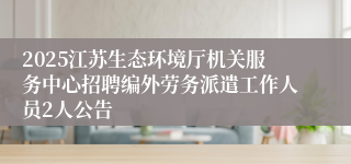 2025江苏生态环境厅机关服务中心招聘编外劳务派遣工作人员2人公告