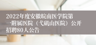 2022年度安徽皖南医学院第一附属医院（弋矶山医院）公开招聘80人公告