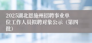 2025湖北恩施州招聘事业单位工作人员拟聘对象公示（第四批）