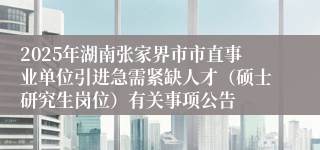 2025年湖南张家界市市直事业单位引进急需紧缺人才（硕士研究生岗位）有关事项公告