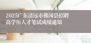 2025广东清远市佛冈县招聘高学历人才笔试成绩通知