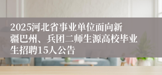 2025河北省事业单位面向新疆巴州、兵团二师生源高校毕业生招聘15人公告