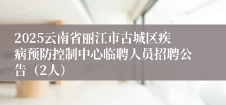 2025云南省丽江市古城区疾病预防控制中心临聘人员招聘公告（2人）