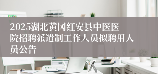 2025湖北黄冈红安县中医医院招聘派遣制工作人员拟聘用人员公告