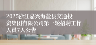 2025浙江嘉兴海盐县交通投资集团有限公司第一轮招聘工作人员7人公告
