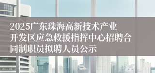 2025广东珠海高新技术产业开发区应急救援指挥中心招聘合同制职员拟聘人员公示