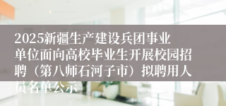 2025新疆生产建设兵团事业单位面向高校毕业生开展校园招聘（第八师石河子市）拟聘用人员名单公示