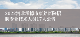 2022河北承德市康养医院招聘专业技术人员17人公告