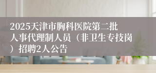 2025天津市胸科医院第二批人事代理制人员（非卫生专技岗）招聘2人公告