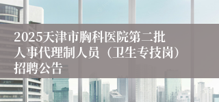 2025天津市胸科医院第二批人事代理制人员（卫生专技岗）招聘公告