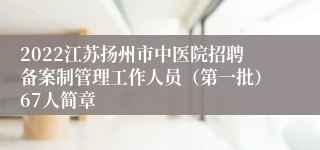 2022江苏扬州市中医院招聘备案制管理工作人员（第一批）67人简章