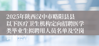 2025年陕西汉中市略阳县县以下医疗卫生机构定向招聘医学类毕业生拟聘用人员名单及空岗调剂公告