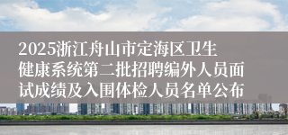 2025浙江舟山市定海区卫生健康系统第二批招聘编外人员面试成绩及入围体检人员名单公布