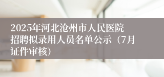 2025年河北沧州市人民医院招聘拟录用人员名单公示（7月证件审核）