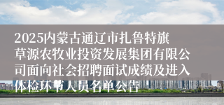 2025内蒙古通辽市扎鲁特旗草源农牧业投资发展集团有限公司面向社会招聘面试成绩及进入体检环节人员名单公告