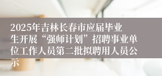 2025年吉林长春市应届毕业生开展“强师计划”招聘事业单位工作人员第二批拟聘用人员公示