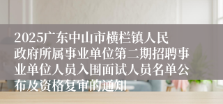 2025广东中山市横栏镇人民政府所属事业单位第二期招聘事业单位人员入围面试人员名单公布及资格复审的通知