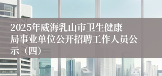 2025年威海乳山市卫生健康局事业单位公开招聘工作人员公示（四）