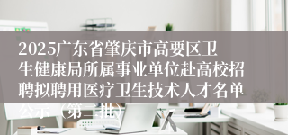 2025广东省肇庆市高要区卫生健康局所属事业单位赴高校招聘拟聘用医疗卫生技术人才名单公示（第二批）